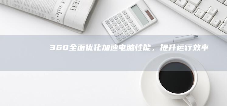 360全面优化：加速电脑性能，提升运行效率