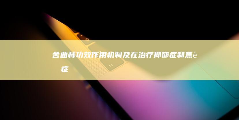 舍曲林：功效、作用机制及在治疗抑郁症和焦虑症中的应用